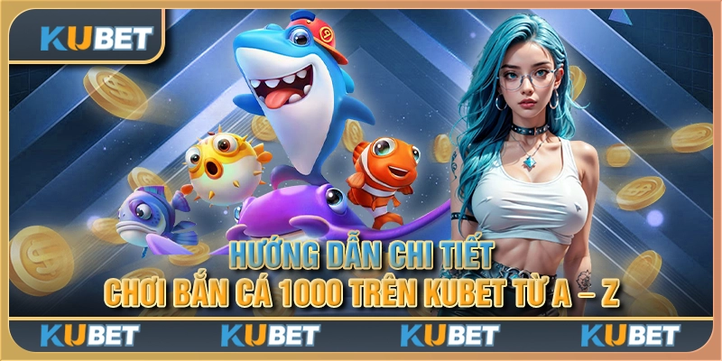 Hướng dẫn chi tiết chơi Bắn cá 1000 trên Kubet từ A - Z