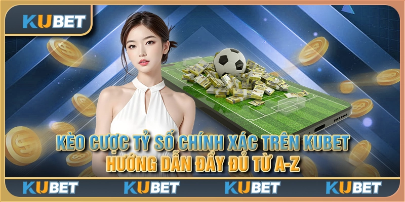 Kèo cược tỷ số chính xác trên Kubet: Hướng dẫn đầy đủ từ A-Z