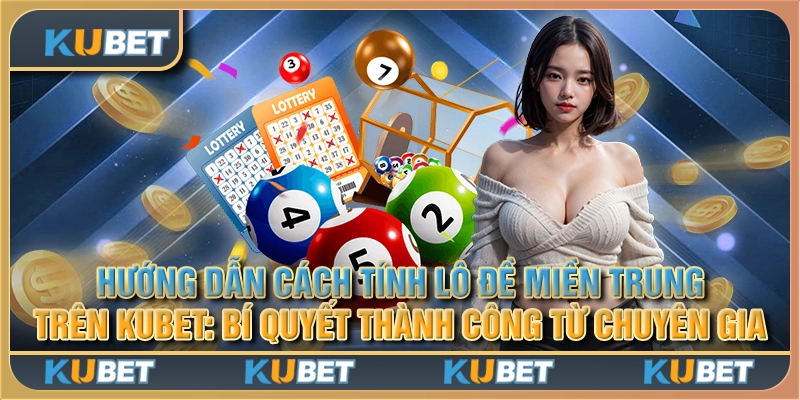 Hướng dẫn cách tính lô đề miền Trung trên Kubet: Bí quyết thành công từ chuyên gia